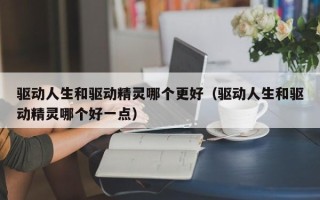 驱动人生和驱动精灵哪个更好（驱动人生和驱动精灵哪个好一点）