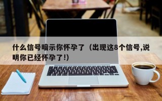 什么信号暗示你怀孕了（出现这8个信号,说明你已经怀孕了!）