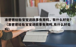 准爸爸给胎宝宝讲故事有用吗，有什么好处？（准爸爸给胎宝宝讲故事有用吗,有什么好处吗）