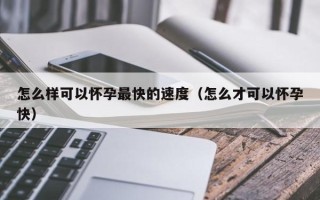 怎么样可以怀孕最快的速度（怎么才可以怀孕快）