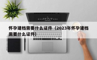 怀孕建档需要什么证件（2023年怀孕建档需要什么证件）