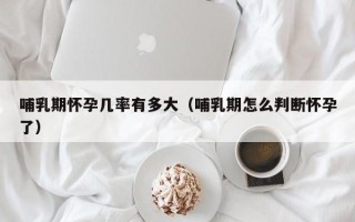 哺乳期怀孕几率有多大（哺乳期怎么判断怀孕了）