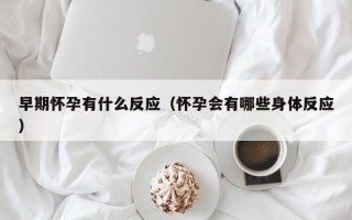 早期怀孕有什么反应（怀孕会有哪些身体反应）