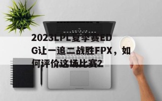 包含2023LPL夏季赛EDG让一追二战胜FPX，如何评价这场比赛？的词条