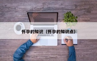 怀孕的知识（怀孕的知识点）