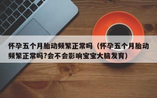 怀孕五个月胎动频繁正常吗（怀孕五个月胎动频繁正常吗?会不会影响宝宝大脑发育）