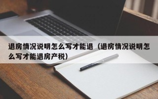 退房情况说明怎么写才能退（退房情况说明怎么写才能退房产税）