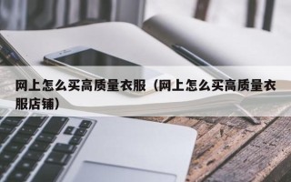 网上怎么买高质量衣服（网上怎么买高质量衣服店铺）