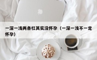 一深一浅两条杠其实没怀孕（一深一浅不一定怀孕）