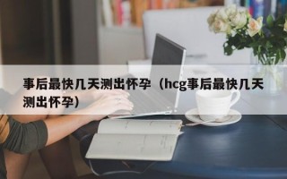 事后最快几天测出怀孕（hcg事后最快几天测出怀孕）