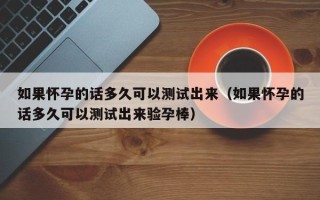 如果怀孕的话多久可以测试出来（如果怀孕的话多久可以测试出来验孕棒）