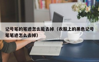 记号笔的笔迹怎么能去掉（衣服上的黑色记号笔笔迹怎么去掉）