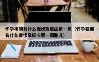 怀孕初期有什么症状及反应第一周（怀孕初期有什么症状及反应第一周胎儿）