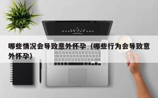 哪些情况会导致意外怀孕（哪些行为会导致意外怀孕）