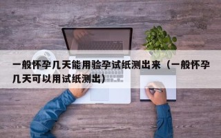 一般怀孕几天能用验孕试纸测出来（一般怀孕几天可以用试纸测出）