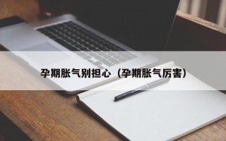 孕期胀气别担心（孕期胀气厉害）