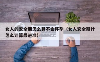 女人的安全期怎么算不会怀孕（女人安全期计怎么计算最进准）