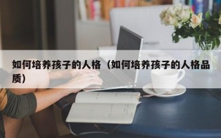 如何培养孩子的人格（如何培养孩子的人格品质）