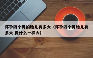 怀孕四个月的胎儿有多大（怀孕四个月胎儿有多大,像什么一样大）