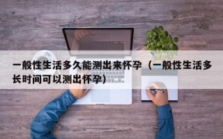 一般性生活多久能测出来怀孕（一般性生活多长时间可以测出怀孕）