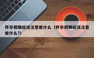 怀孕初期应该注意些什么（怀孕初期应该注意些什么?）