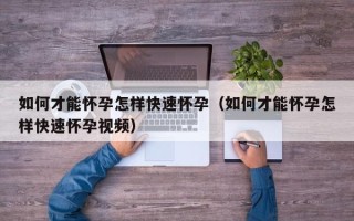 如何才能怀孕怎样快速怀孕（如何才能怀孕怎样快速怀孕视频）