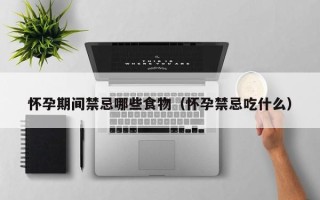 怀孕期间禁忌哪些食物（怀孕禁忌吃什么）