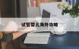 试管婴儿海外攻略(海外试管婴儿中介机构)