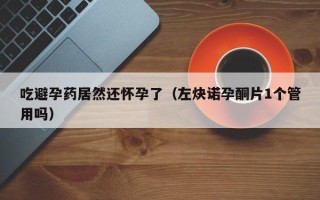 吃避孕药居然还怀孕了（左炔诺孕酮片1个管用吗）