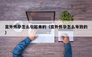宫外怀孕怎么引起来的（宫外怀孕怎么导致的）