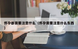 怀孕都需要注意什么（怀孕需要注意什么东西）