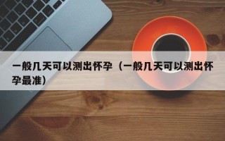 一般几天可以测出怀孕（一般几天可以测出怀孕最准）