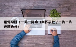 刚怀孕肚子一阵一阵疼（刚怀孕肚子一阵一阵疼腰也疼）