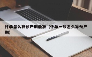 怀孕怎么算预产期最准（怀孕一般怎么算预产期）