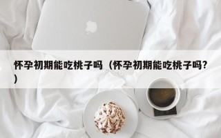 怀孕初期能吃桃子吗（怀孕初期能吃桃子吗?）