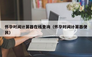 怀孕时间计算器在线查询（怀孕时间计算器便民）