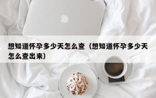 想知道怀孕多少天怎么查（想知道怀孕多少天怎么查出来）