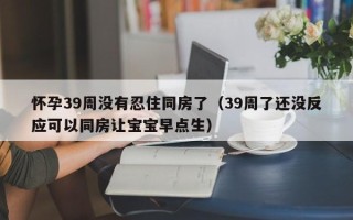 怀孕39周没有忍住同房了（39周了还没反应可以同房让宝宝早点生）