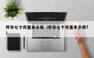 怀孕七个月是多少周（怀孕七个月是多少周?）