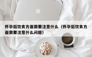 怀孕后饮食方面需要注意什么（怀孕后饮食方面需要注意什么问题）