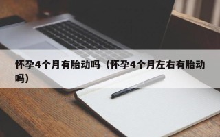怀孕4个月有胎动吗（怀孕4个月左右有胎动吗）