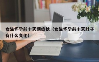 女生怀孕前十天期症状（女生怀孕前十天肚子有什么变化）