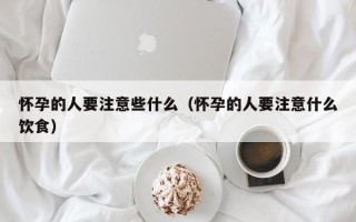 怀孕的人要注意些什么（怀孕的人要注意什么饮食）