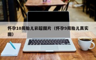 怀孕10周胎儿彩超图片（怀孕9周胎儿真实图）