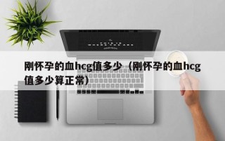 刚怀孕的血hcg值多少（刚怀孕的血hcg值多少算正常）