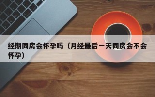 经期同房会怀孕吗（月经最后一天同房会不会怀孕）