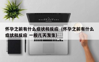 怀孕之前有什么症状和反应（怀孕之前有什么症状和反应 一般几天发生）