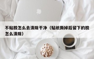 不粘胶怎么去清除干净（贴纸撕掉后留下的胶怎么清除）