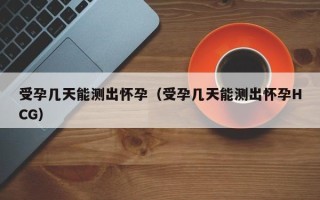 受孕几天能测出怀孕（受孕几天能测出怀孕HCG）