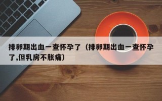 排卵期出血一查怀孕了（排卵期出血一查怀孕了,但乳房不胀痛）
